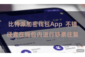 比特派加密钱包App 不错径直在钱包内进行钞票往复