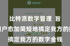 比特派数字管理 旨在匡助用户愈加简短地搞定我方的数字金钱
