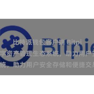 比特派钱包客户端 Bitpie钱包：打造数字资产管理生态系统，助力用户安全存储和便捷交易。